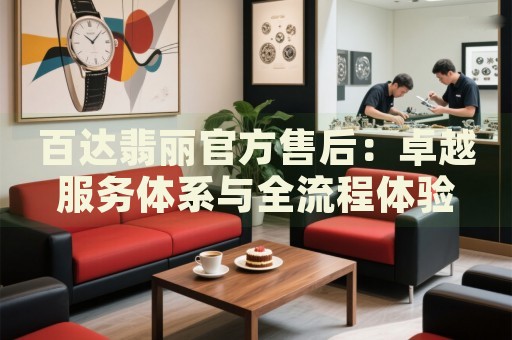 百达翡丽官方售后:卓越服务体系与全流程体验 百达翡丽官方售后:卓越服务体系与全流程体验