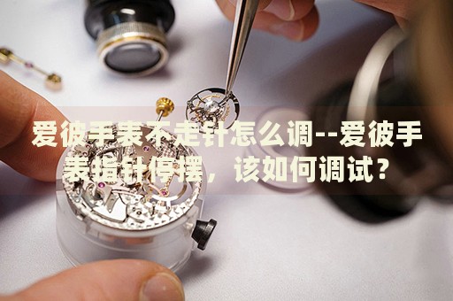 爱彼手表不走针怎么调--爱彼手表指针停摆,该如何调试? 爱彼手表不走针怎么调--爱彼手表指针停摆,该如何调试?
