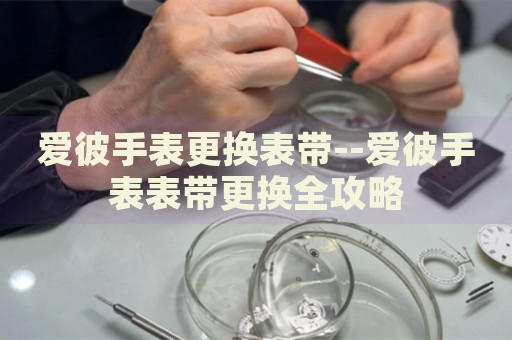 爱彼手表更换表带--爱彼手表表带更换全攻略 爱彼手表更换表带--爱彼手表表带更换全攻略