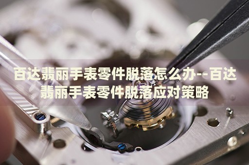 百达翡丽手表零件脱落怎么办--百达翡丽手表零件脱落应对策略 百达翡丽手表零件脱落怎么办--百达翡丽手表零件脱落应对策略