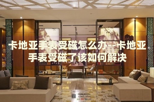 卡地亚手表受磁怎么办--卡地亚手表受磁了该如何解决 卡地亚手表受磁怎么办--卡地亚手表受磁了该如何解决