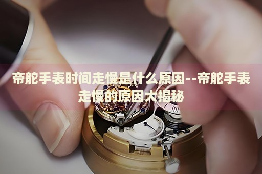 帝舵手表时间走慢是什么原因--帝舵手表走慢的原因大揭秘 帝舵手表时间走慢是什么原因--帝舵手表走慢的原因大揭秘