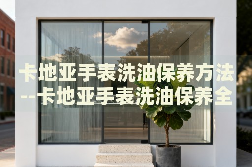 卡地亚手表洗油保养方法--卡地亚手表洗油保养全攻略 卡地亚手表洗油保养方法--卡地亚手表洗油保养全攻略