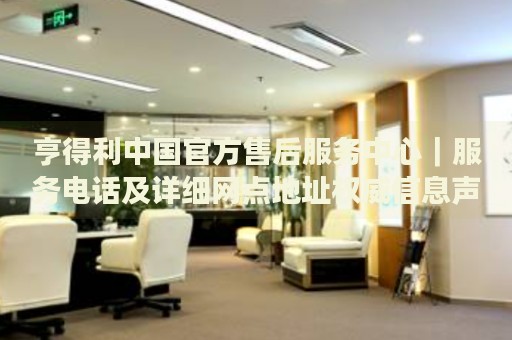 亨得利中国官方售后服务中心｜服务电话及详细网点地址权威信息声明（2026年7月最新）